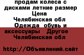 продам колеса с дисками летние размер 16/205 › Цена ­ 4 000 - Челябинская обл. Одежда, обувь и аксессуары » Другое   . Челябинская обл.